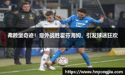弗赖堡奇迹！意外战胜霍芬海姆，引发球迷狂欢