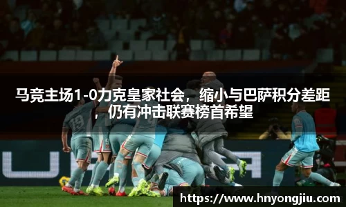 马竞主场1-0力克皇家社会，缩小与巴萨积分差距，仍有冲击联赛榜首希望