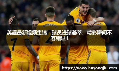 英超最新视频集锦，球员进球荟萃，精彩瞬间不容错过！