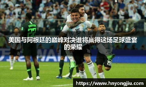美国与阿根廷的巅峰对决谁将赢得这场足球盛宴的荣耀